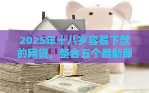 2025年十八岁容易下款的网贷，整合五个最新那些网贷平台不上征信