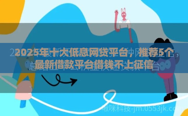 2025年十大低息网贷平台,推荐5个最新借款平台借钱不上征信 2025年十大低息网贷平台,推荐5个最新借款平台借钱不上征信