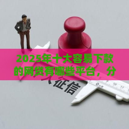 2025年十大容易下款的网贷有哪些平台，分享五个最新不看征信的借钱平台