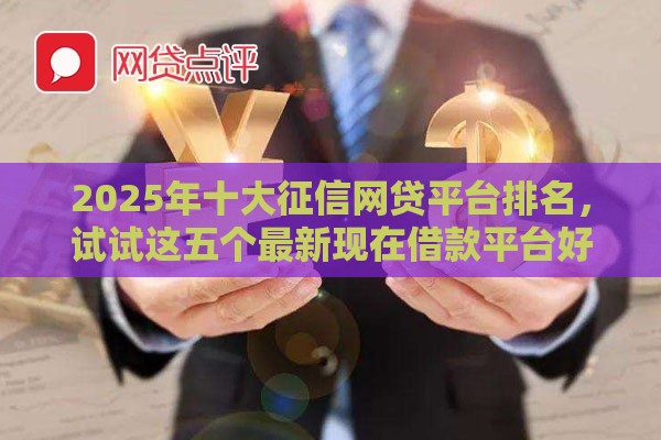 2025年十大征信网贷平台排名，试试这五个最新现在借款平台好借钱