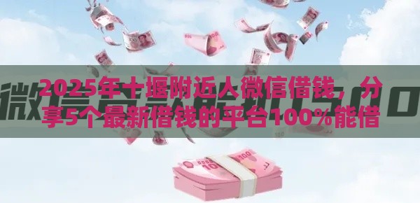 2025年十堰附近人微信借钱，分享5个最新借钱的平台100%能借到