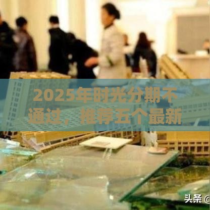 2025年时光分期不通过，推荐五个最新不看综合信用评分能下款的软件