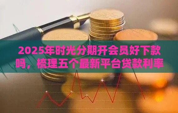 2025年时光分期开会员好下款吗，梳理五个最新平台贷款利率低