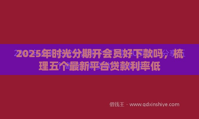2025年时光分期开会员好下款吗，梳理五个最新平台贷款利率低