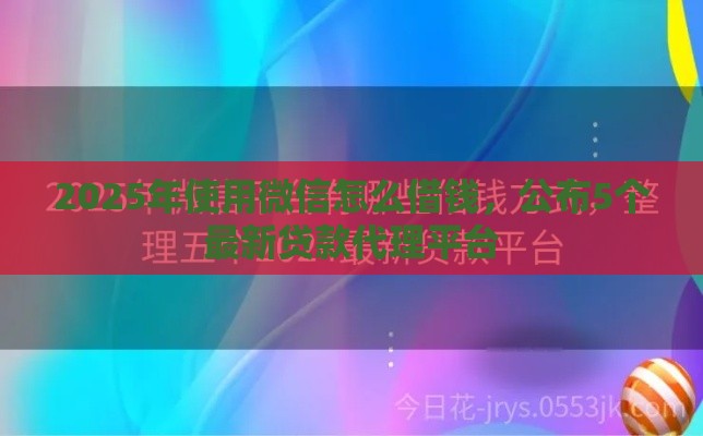 2025年使用微信怎么借钱，公布5个最新贷款代理平台