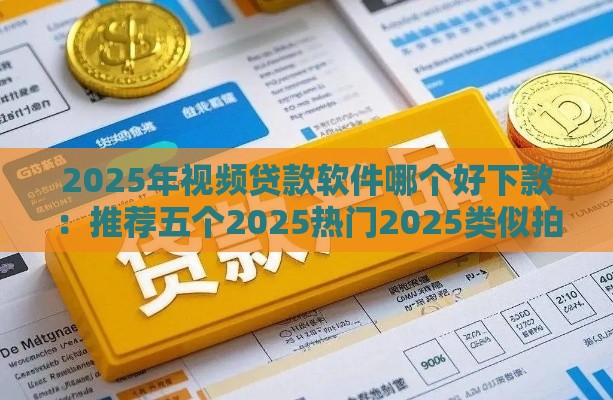 2025年视频贷款软件哪个好下款：推荐五个2025热门2025类似拍脉会的口子