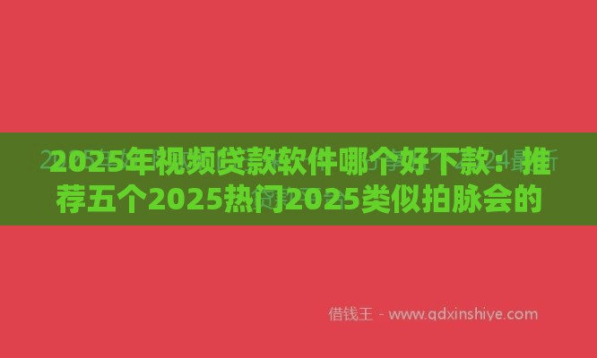 2025年视频贷款软件哪个好下款：推荐五个2025热门2025类似拍脉会的口子