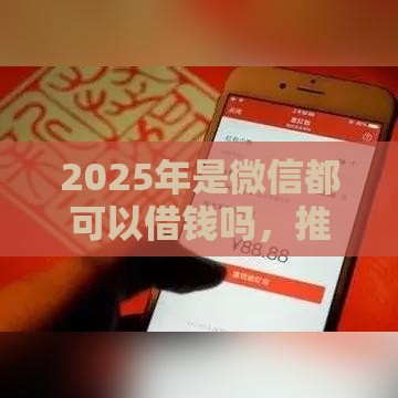 2025年是微信都可以借钱吗，推荐5个最新17岁小额贷款平台