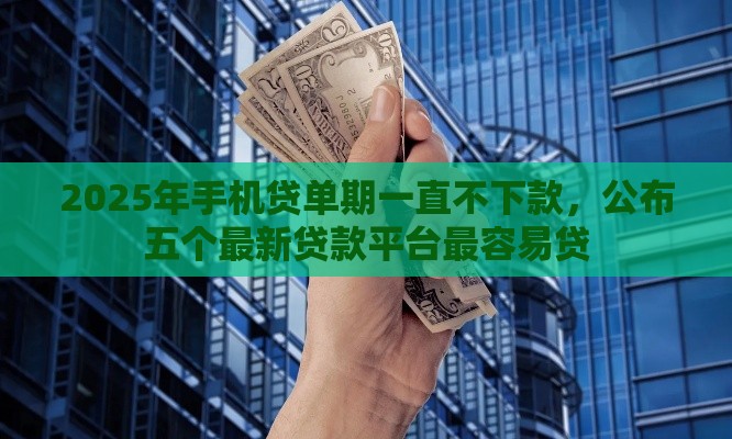 2025年手机贷单期一直不下款，公布五个最新贷款平台最容易贷