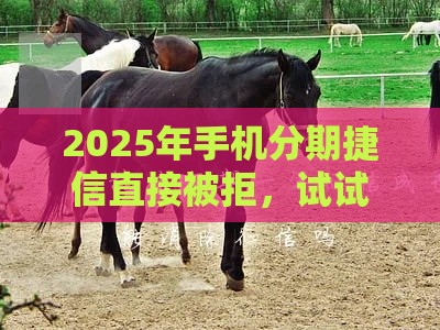 2025年手机分期捷信直接被拒，试试这五个最新征信不好,现在正规平台好下款