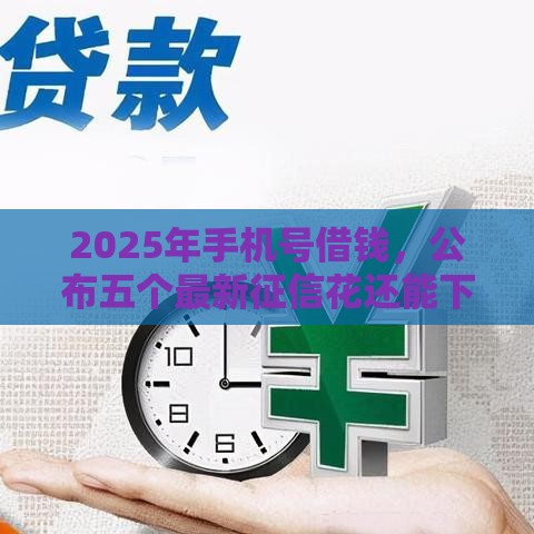 2025年手机号借钱，公布五个最新征信花还能下款的平台