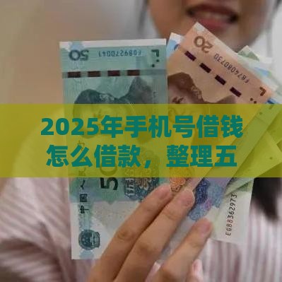 2025年手机号借钱怎么借款，整理五个最新平台可以贷款