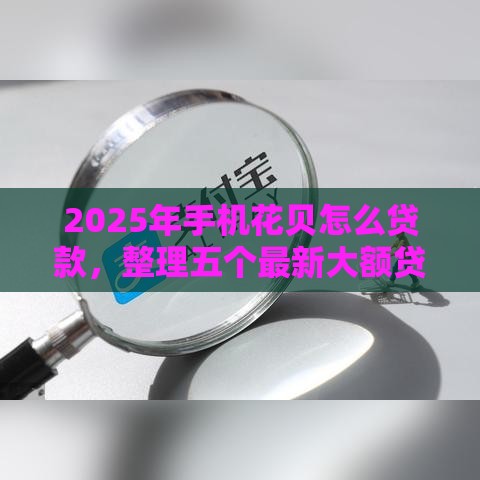 2025年手机花贝怎么贷款，整理五个最新大额贷款平台