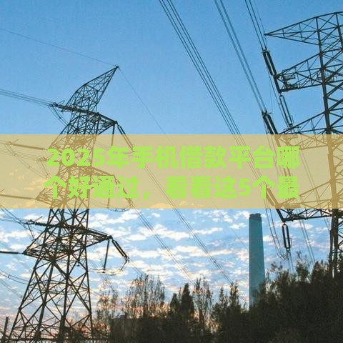 2025年手机借款平台哪个好通过，看看这5个最新贷款两万的平台