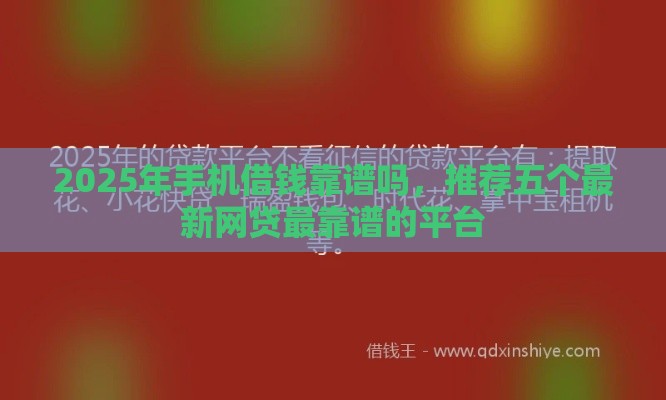 2025年手机借钱靠谱吗，推荐五个最新网贷最靠谱的平台