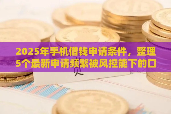 2025年手机借钱申请条件，整理5个最新申请频繁被风控能下的口子