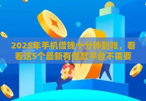 2025年手机借钱十分钟到帐，看看这5个最新有借款平台不需要征信就能借钱的