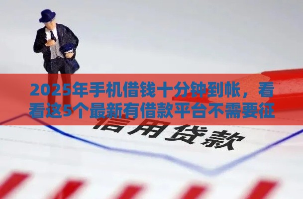 2025年手机借钱十分钟到帐，看看这5个最新有借款平台不需要征信就能借钱的