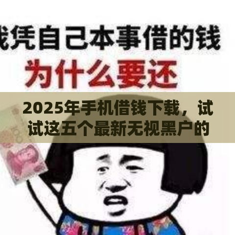 2025年手机借钱下载，试试这五个最新无视黑户的口子