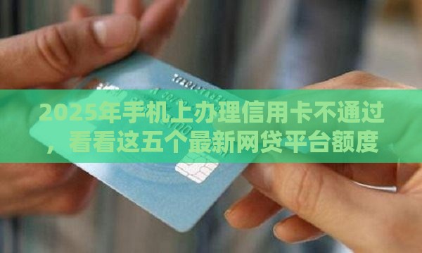 2025年手机上办理信用卡不通过，看看这五个最新网贷平台额度高易通过