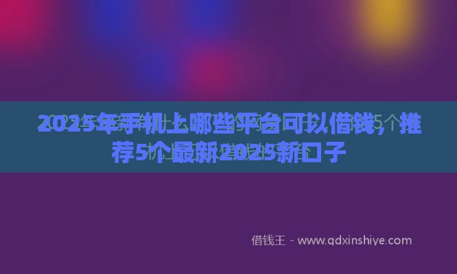 2025年手机上哪些平台可以借钱，推荐5个最新2025新口子