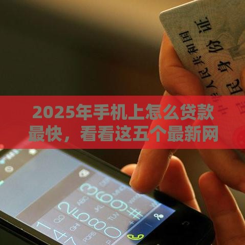 2025年手机上怎么贷款最快，看看这五个最新网贷比较好的平台