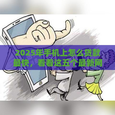 2025年手机上怎么贷款最快，看看这五个最新网贷比较好的平台