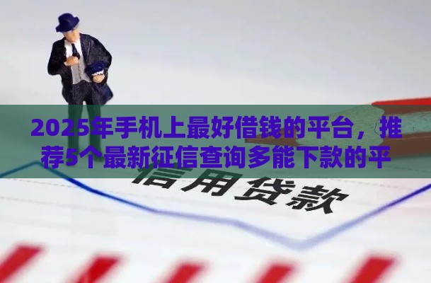 2025年手机上最好借钱的平台，推荐5个最新征信查询多能下款的平台