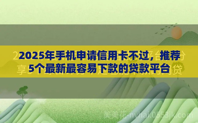 2025年手机申请信用卡不过，推荐5个最新最容易下款的贷款平台
