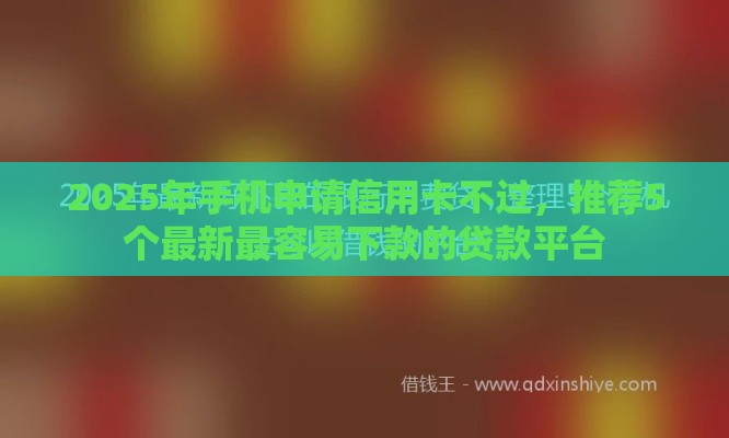 2025年手机申请信用卡不过，推荐5个最新最容易下款的贷款平台