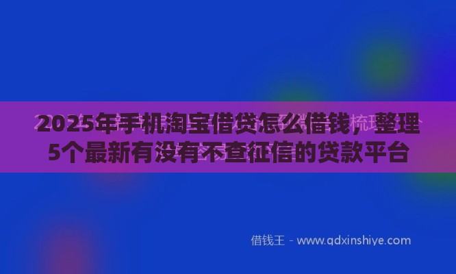 2025年手机淘宝借贷怎么借钱，整理5个最新有没有不查征信的贷款平台