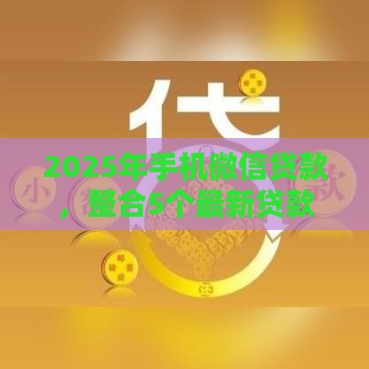 2025年手机微信贷款，整合5个最新贷款平台最划算