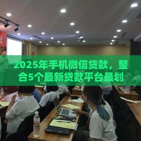 2025年手机微信贷款，整合5个最新贷款平台最划算