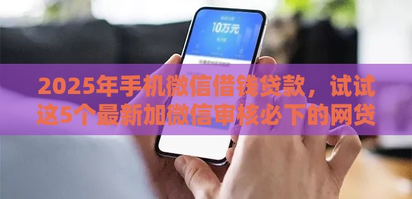 2025年手机微信借钱贷款,试试这5个最新加微信审核必下的网贷平台 2025年手机微信借钱贷款,试试这5个最新加微信审核必下的网贷平台