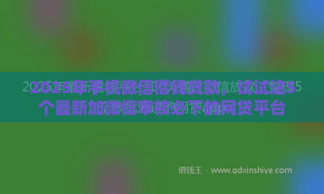 2025年手机微信借钱贷款,试试这5个最新加微信审核必下的网贷平台 2025年手机微信借钱贷款,试试这5个最新加微信审核必下的网贷平台