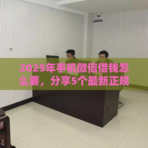 2025年手机微信借钱怎么要，分享5个最新正规网络贷款平台排名不分先后不分先后