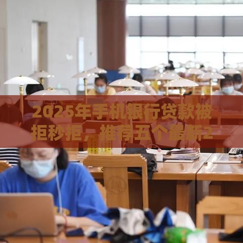 2025年手机银行贷款被拒秒拒，推荐五个最新21岁可以贷款的平台