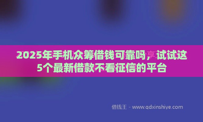 2025年手机众筹借钱可靠吗，试试这5个最新借款不看征信的平台