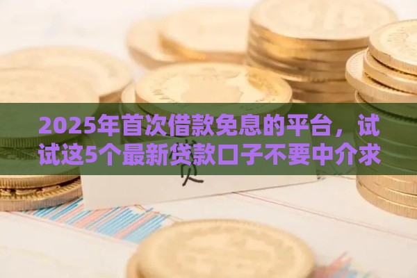 2025年首次借款免息的平台，试试这5个最新贷款口子不要中介求推荐