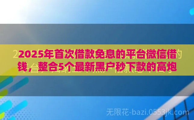 2025年首次借款免息的平台微信借钱，整合5个最新黑户秒下款的高炮口子