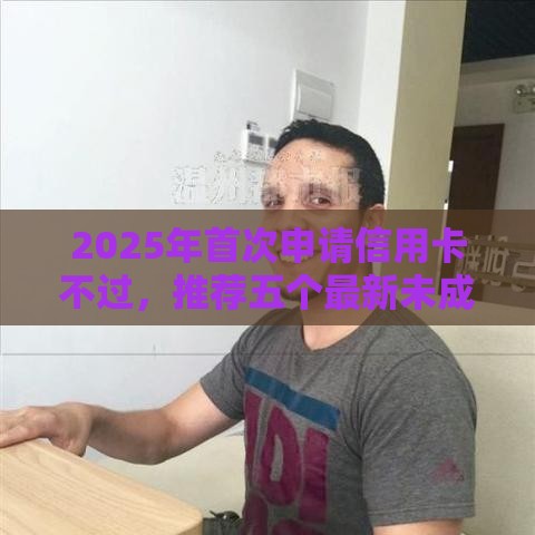 2025年首次申请信用卡不过，推荐五个最新未成年贷款的平台