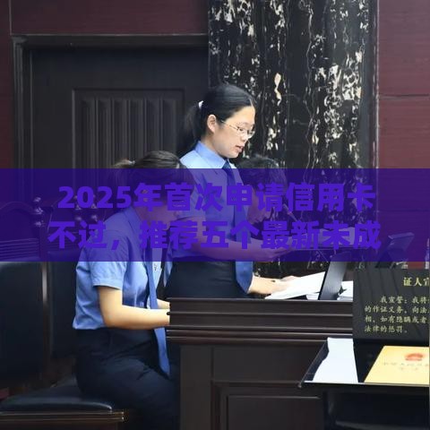 2025年首次申请信用卡不过，推荐五个最新未成年贷款的平台