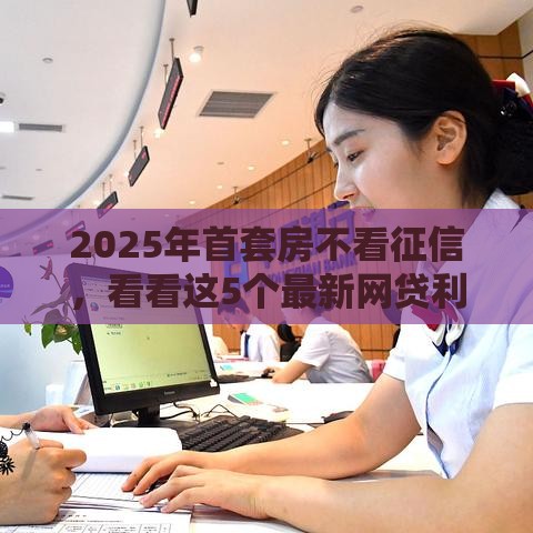 2025年首套房不看征信，看看这5个最新网贷利息最低的平台