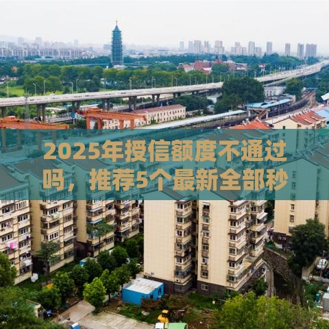 2025年授信额度不通过吗，推荐5个最新全部秒拒还有啥口子