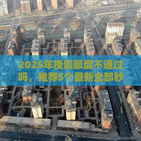 2025年授信额度不通过吗，推荐5个最新全部秒拒还有啥口子