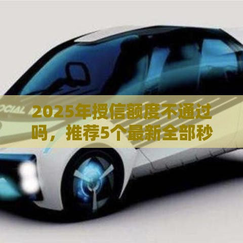 2025年授信额度不通过吗，推荐5个最新全部秒拒还有啥口子