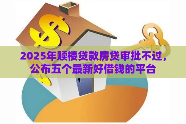 2025年赎楼贷款房贷审批不过，公布五个最新好借钱的平台