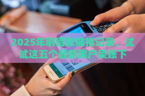 2025年刷借款被拒记录，试试这五个最新黑户呆账下款口子