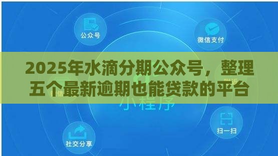 2025年水滴分期公众号，整理五个最新逾期也能贷款的平台