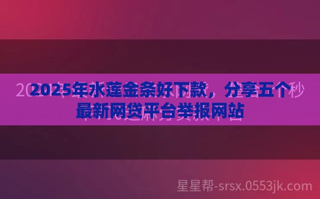 2025年水莲金条好下款，分享五个最新网贷平台举报网站